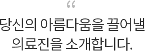 당신의 아름다움을 끌어낼 의료진을 소개합니다.